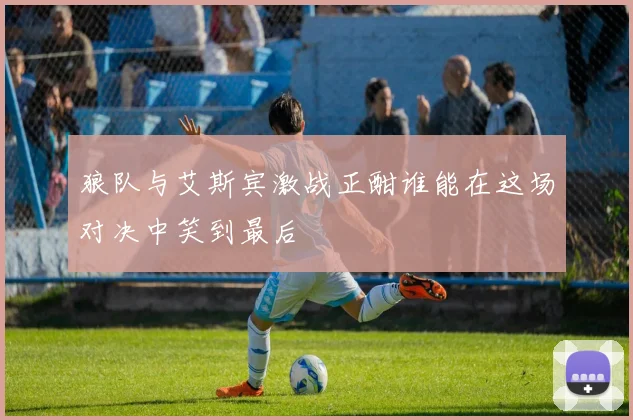 狼队与艾斯宾激战正酣谁能在这场对决中笑到最后