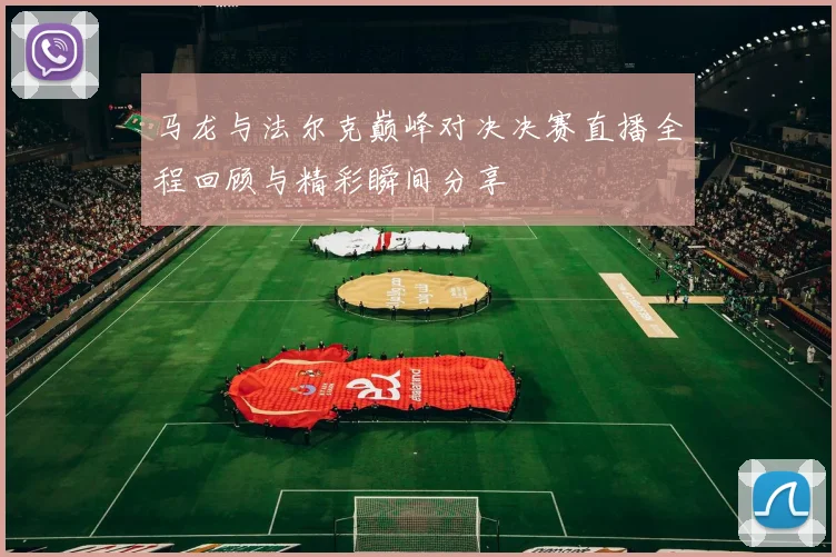 马龙与法尔克巅峰对决决赛直播全程回顾与精彩瞬间分享