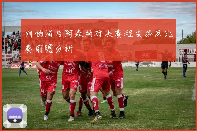 利物浦与阿森纳对决赛程安排及比赛前瞻分析