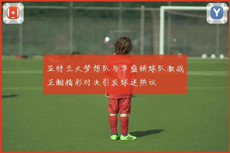 亚特兰大梦想队与华盛顿球队激战正酣精彩对决引发球迷热议