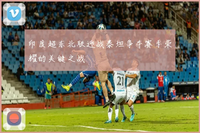 印度超东北联迎战泰坦争夺赛季荣耀的关键之战