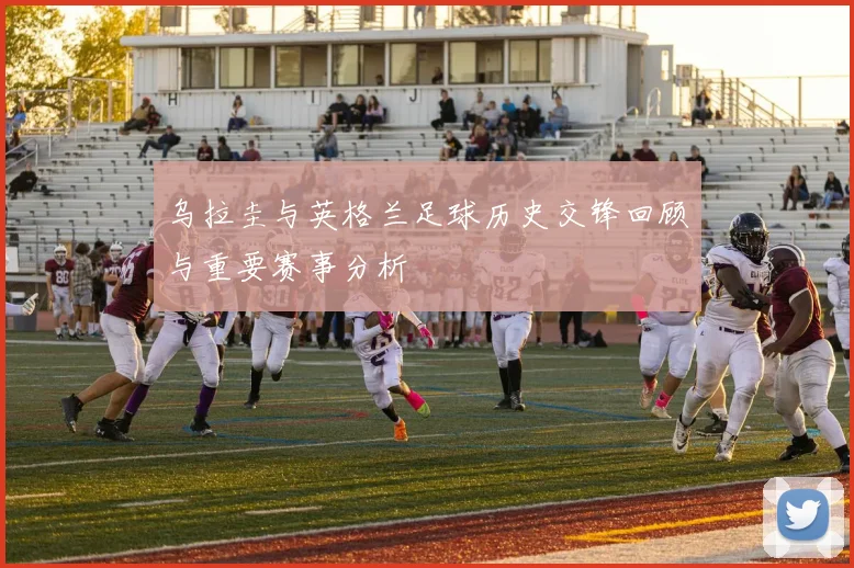 乌拉圭与英格兰足球历史交锋回顾与重要赛事分析