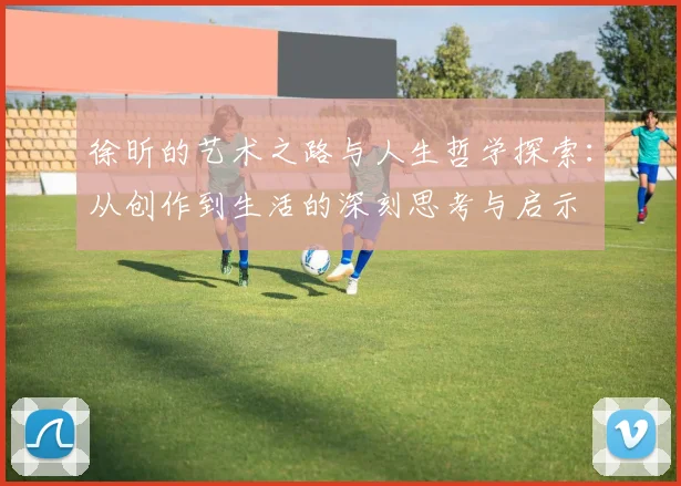 徐昕的艺术之路与人生哲学探索：从创作到生活的深刻思考与启示
