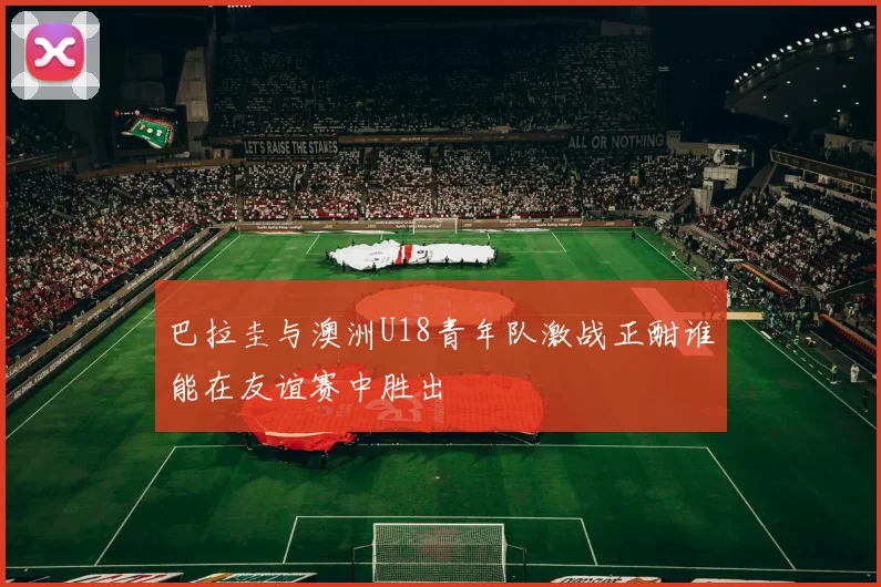 巴拉圭与澳洲U18青年队激战正酣谁能在友谊赛中胜出