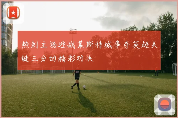 热刺主场迎战莱斯特城争夺英超关键三分的精彩对决