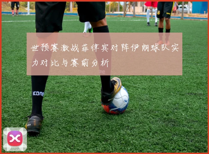 世预赛激战菲律宾对阵伊朗球队实力对比与赛前分析