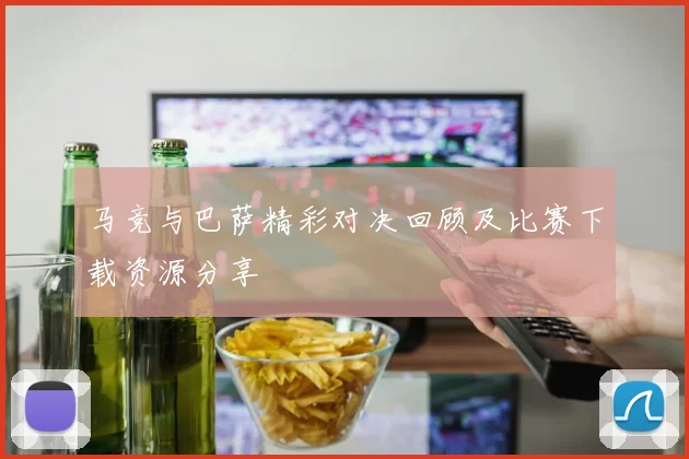 马竞与巴萨精彩对决回顾及比赛下载资源分享