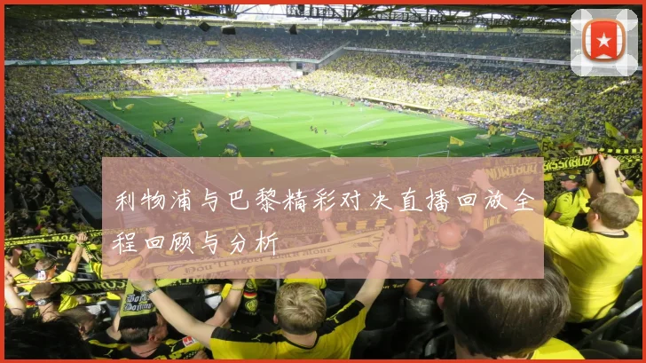 利物浦与巴黎精彩对决直播回放全程回顾与分析