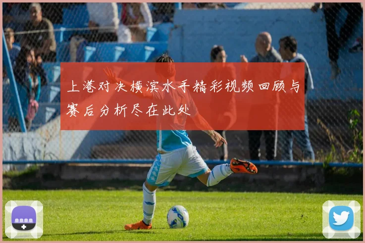 上港对决横滨水手精彩视频回顾与赛后分析尽在此处