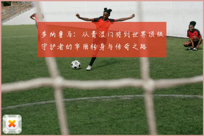多纳鲁马：从青涩门将到世界顶级守护者的华丽转身与传奇之路