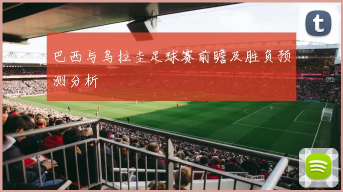 巴西与乌拉圭足球赛前瞻及胜负预测分析