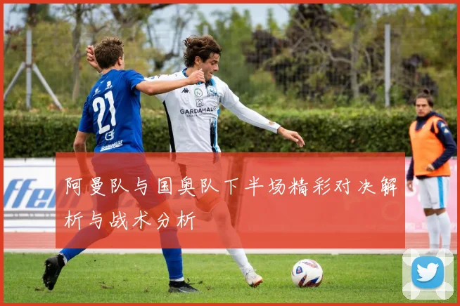 阿曼队与国奥队下半场精彩对决解析与战术分析