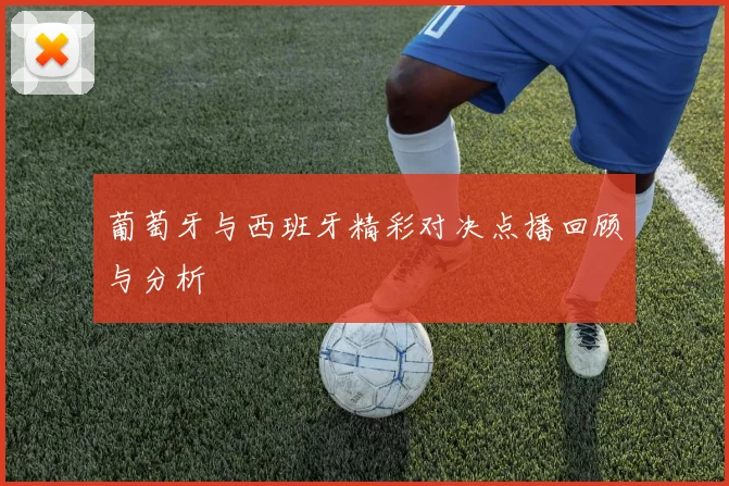 葡萄牙与西班牙精彩对决点播回顾与分析