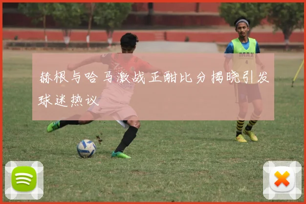 赫根与哈马激战正酣比分揭晓引发球迷热议