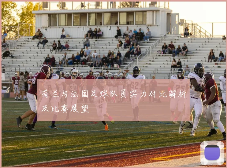 荷兰与法国足球队员实力对比解析及比赛展望