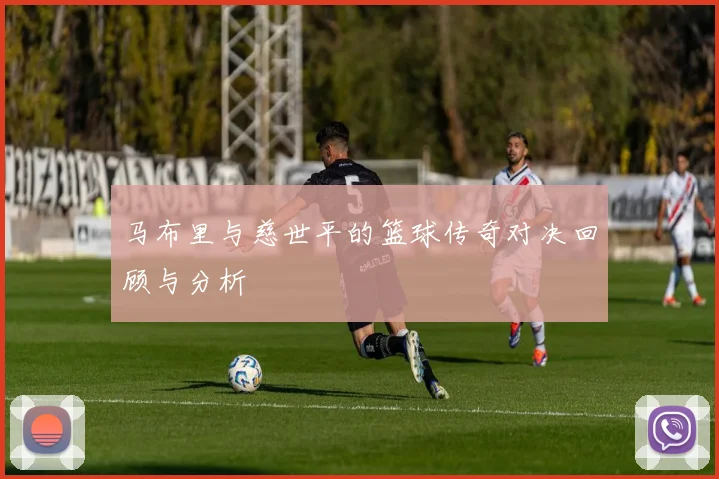 马布里与慈世平的篮球传奇对决回顾与分析