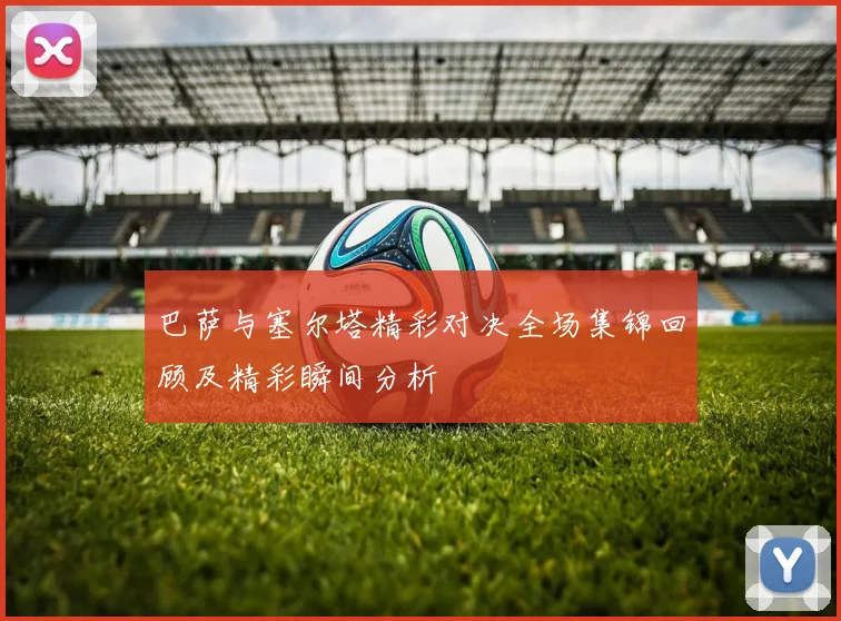 巴萨与塞尔塔精彩对决全场集锦回顾及精彩瞬间分析