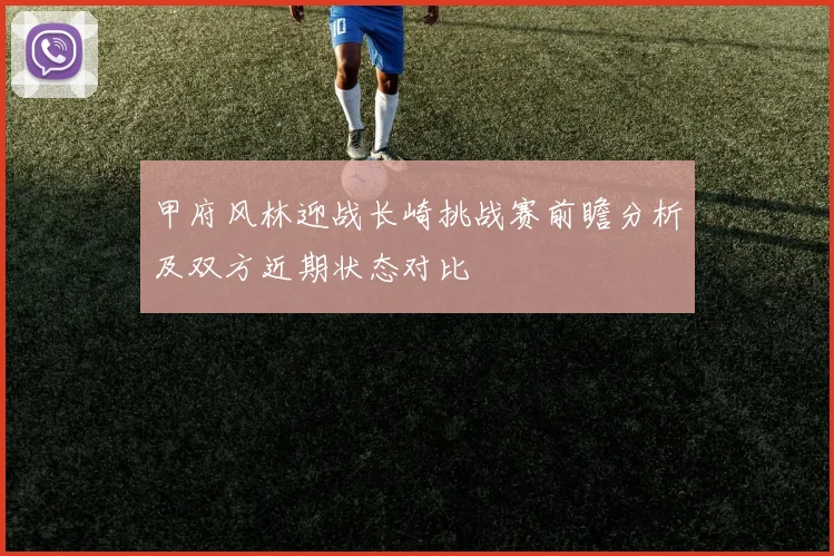 甲府风林迎战长崎挑战赛前瞻分析及双方近期状态对比