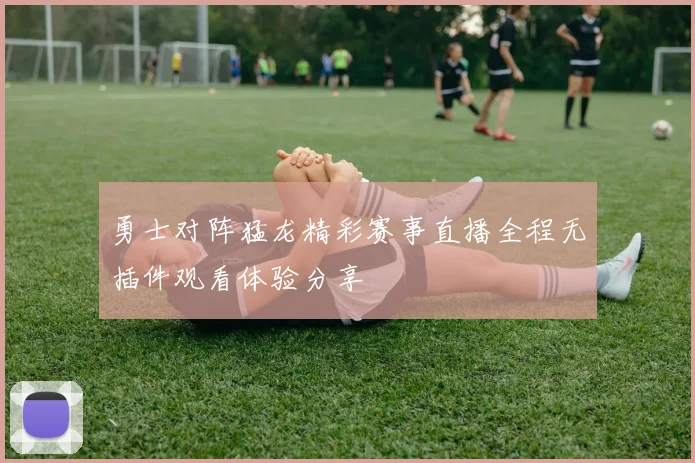 勇士对阵猛龙精彩赛事直播全程无插件观看体验分享