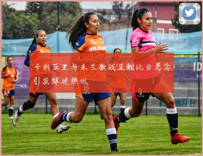 卡利亚里与米兰激战正酣比分悬念引发球迷热议