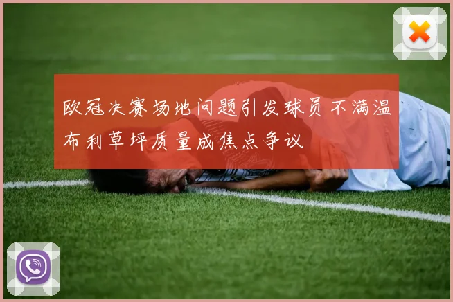 欧冠决赛场地问题引发球员不满温布利草坪质量成焦点争议