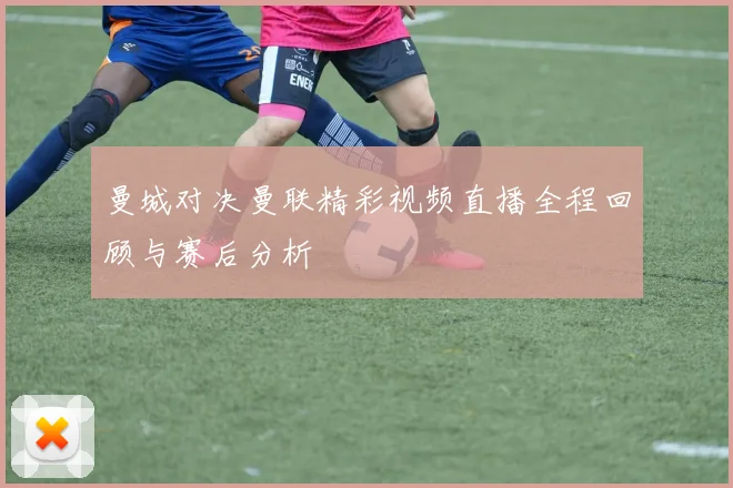 曼城对决曼联精彩视频直播全程回顾与赛后分析