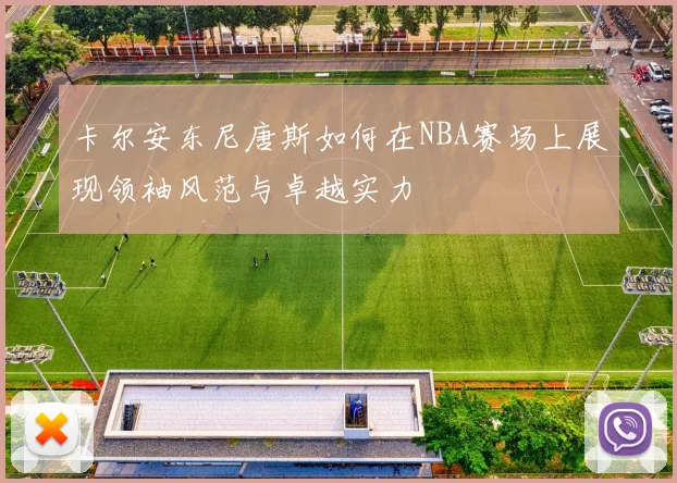 卡尔安东尼唐斯如何在NBA赛场上展现领袖风范与卓越实力