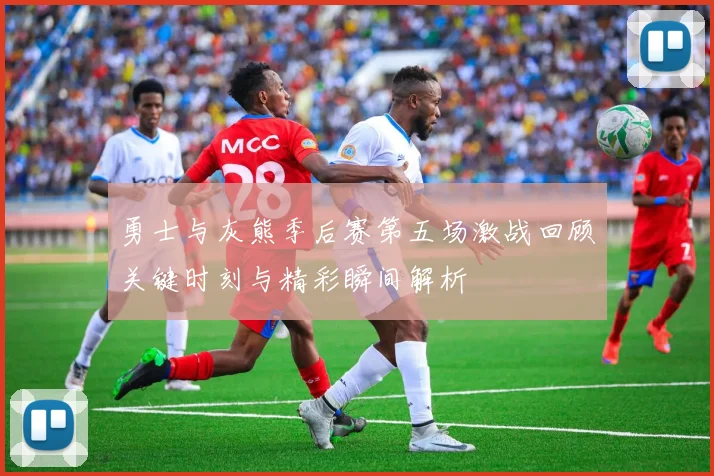 勇士与灰熊季后赛第五场激战回顾关键时刻与精彩瞬间解析