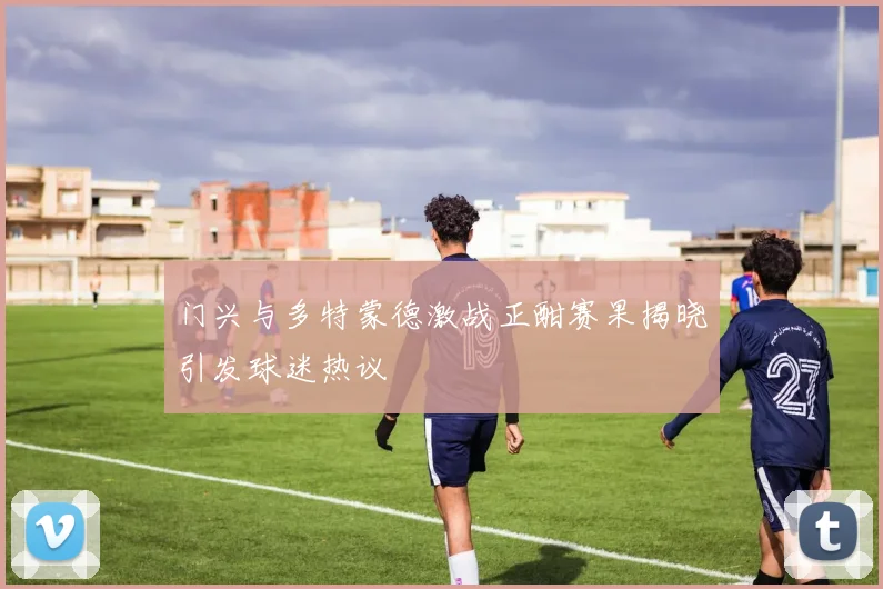 门兴与多特蒙德激战正酣赛果揭晓引发球迷热议