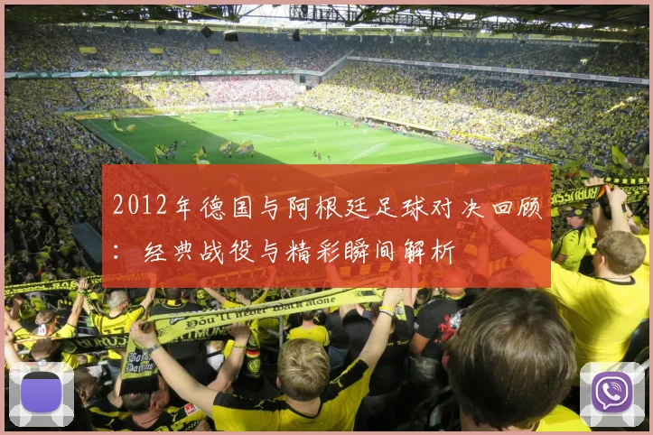 2012年德国与阿根廷足球对决回顾：经典战役与精彩瞬间解析
