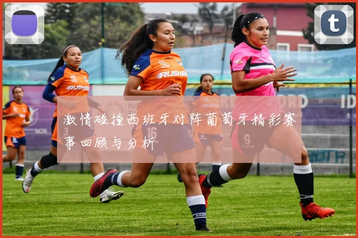 激情碰撞西班牙对阵葡萄牙精彩赛事回顾与分析