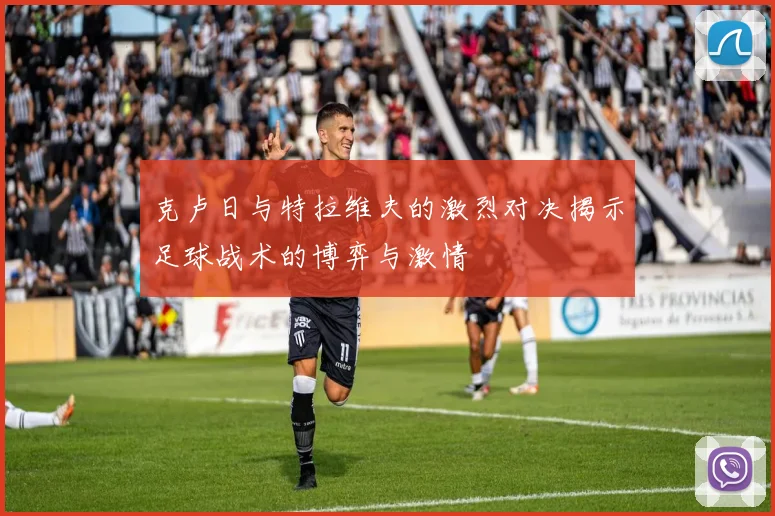 克卢日与特拉维夫的激烈对决揭示足球战术的博弈与激情