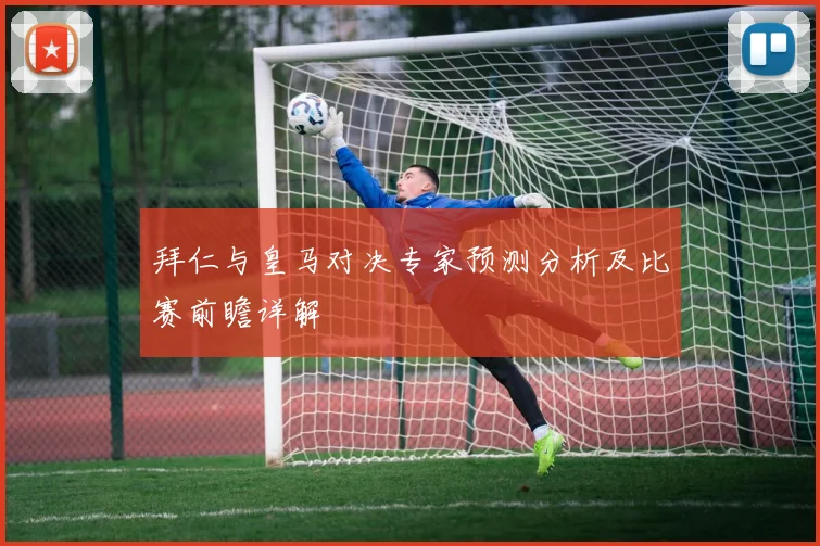 拜仁与皇马对决专家预测分析及比赛前瞻详解