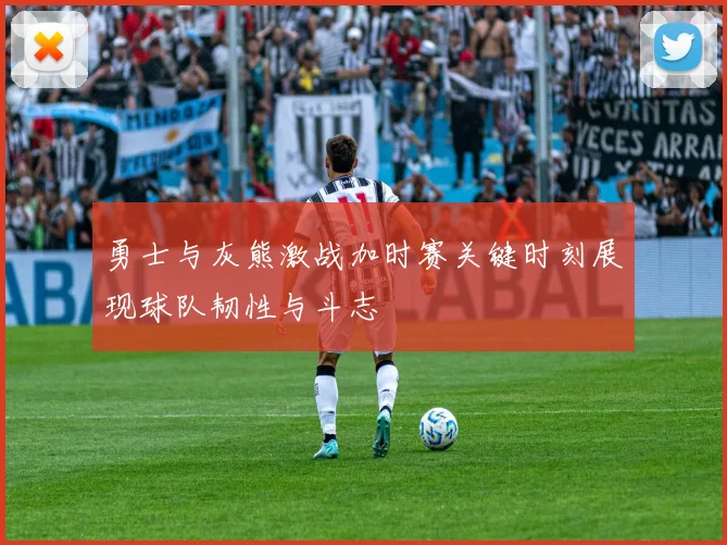 勇士与灰熊激战加时赛关键时刻展现球队韧性与斗志