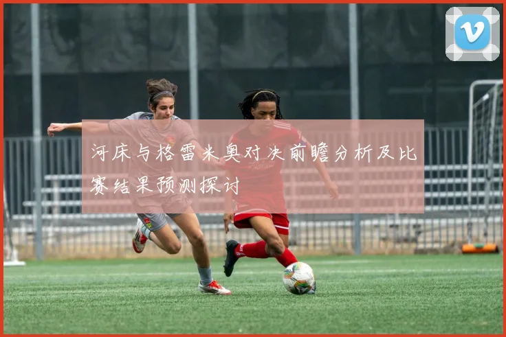 河床与格雷米奥对决前瞻分析及比赛结果预测探讨