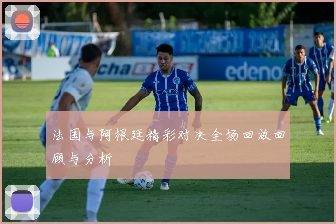 法国与阿根廷精彩对决全场回放回顾与分析