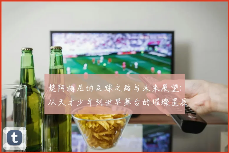 楚阿梅尼的足球之路与未来展望：从天才少年到世界舞台的璀璨星辰